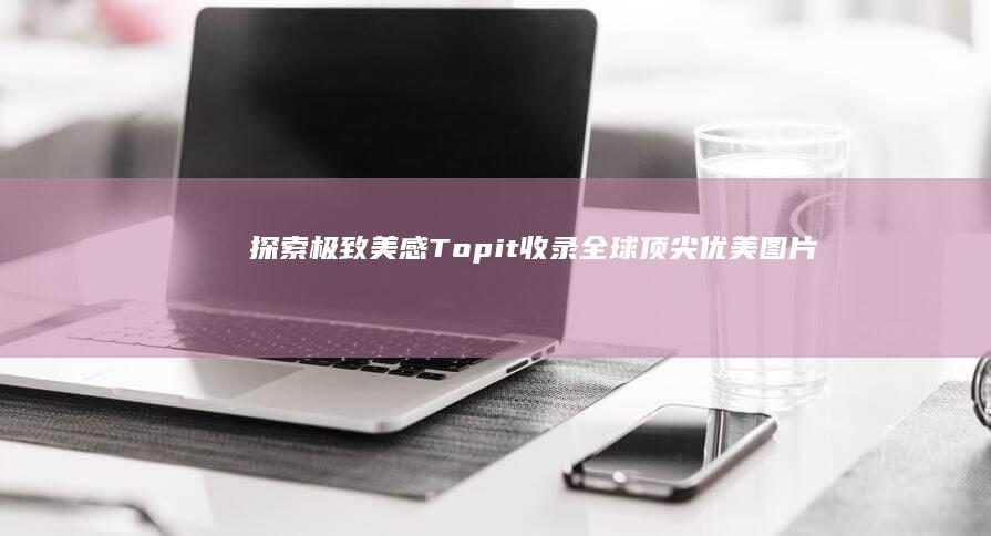 探索极致美感：Topit收录全球顶尖优美图片精选